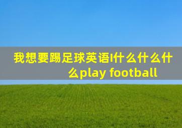 我想要踢足球英语I什么什么什么play football